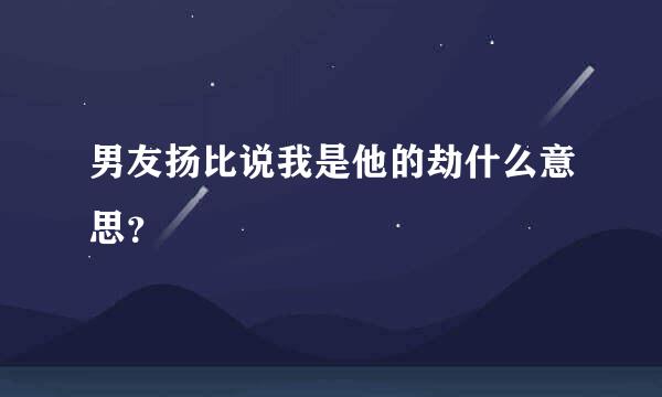 男友扬比说我是他的劫什么意思？