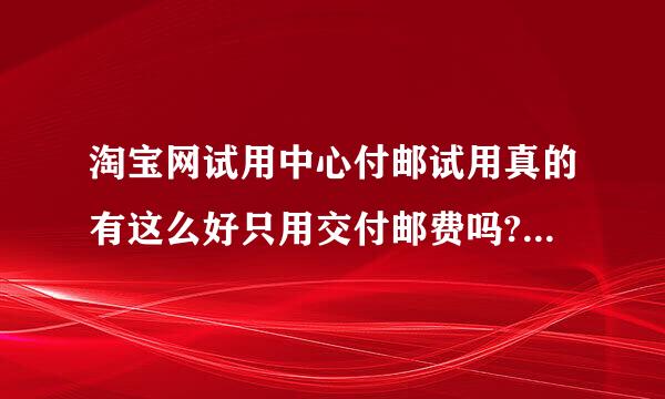 淘宝网试用中心付邮试用真的有这么好只用交付邮费吗?........