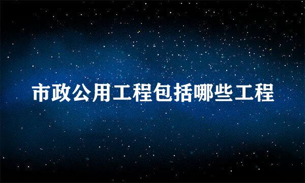 市政公用工程包括哪些工程