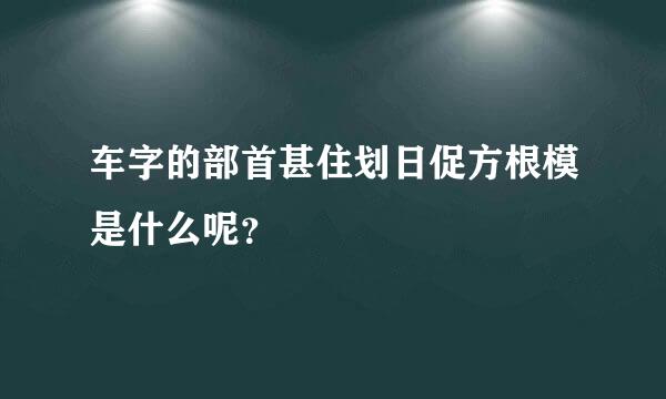 车字的部首甚住划日促方根模是什么呢？