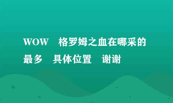 WOW 格罗姆之血在哪采的最多 具体位置 谢谢