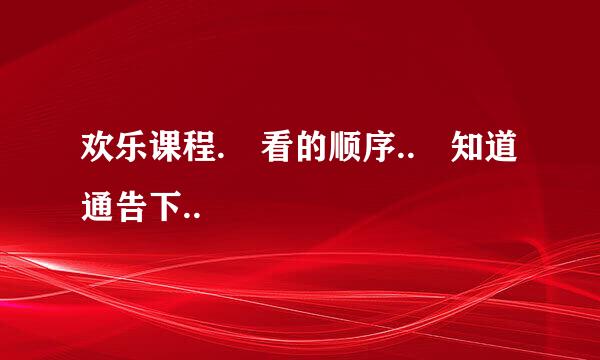 欢乐课程. 看的顺序.. 知道通告下..