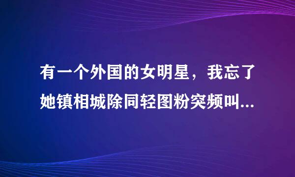 有一个外国的女明星，我忘了她镇相城除同轻图粉突频叫什么名字了，她的歌挺好听，胡止论条好像叫什么什么卡卡，有知道的吗？