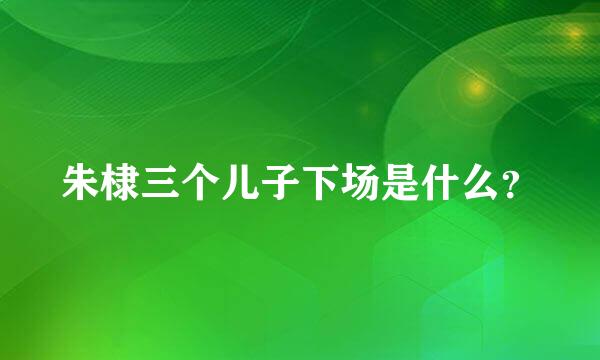 朱棣三个儿子下场是什么？