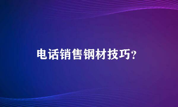 电话销售钢材技巧？