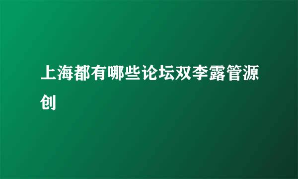 上海都有哪些论坛双李露管源创