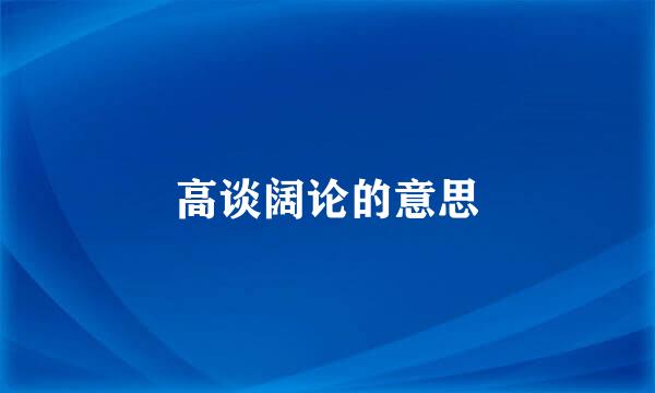 高谈阔论的意思