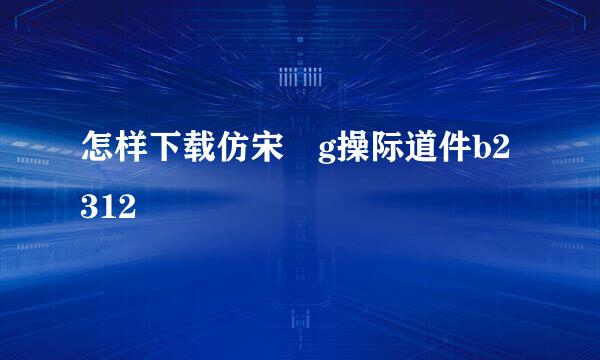 怎样下载仿宋 g操际道件b2312