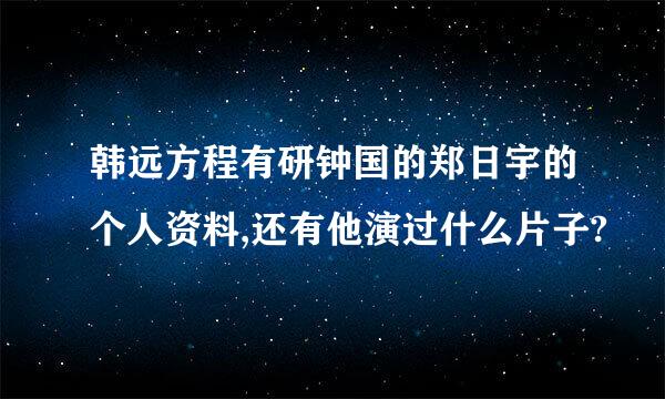 韩远方程有研钟国的郑日宇的个人资料,还有他演过什么片子?