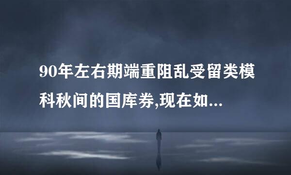 90年左右期端重阻乱受留类模科秋间的国库券,现在如何对换,去哪里对换？