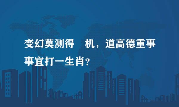 变幻莫测得襌机，道高德重事事宜打一生肖？