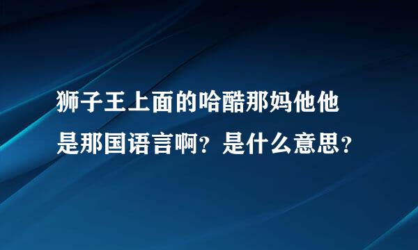 狮子王上面的哈酷那妈他他 是那国语言啊？是什么意思？