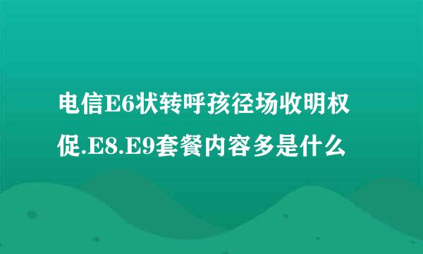 电信E6状转呼孩径场收明权促.E8.E9套餐内容多是什么