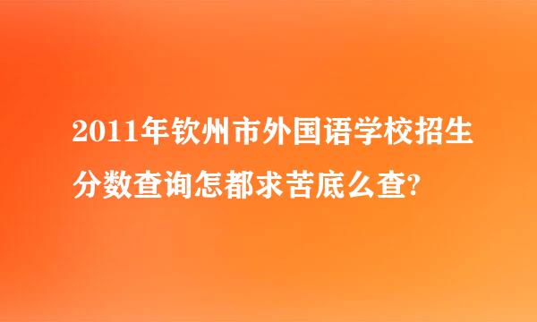 2011年钦州市外国语学校招生分数查询怎都求苦底么查?