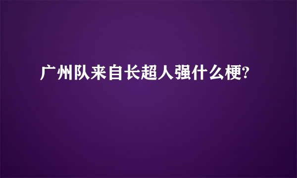 广州队来自长超人强什么梗?