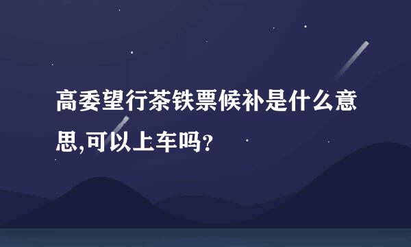 高委望行茶铁票候补是什么意思,可以上车吗？