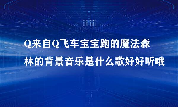 Q来自Q飞车宝宝跑的魔法森林的背景音乐是什么歌好好听哦