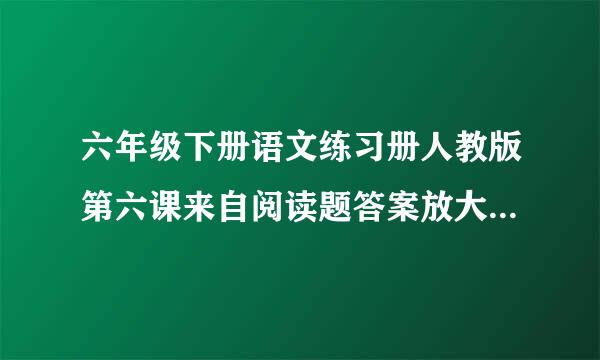 六年级下册语文练习册人教版第六课来自阅读题答案放大你的优副袁且介器歌等点