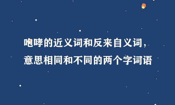 咆哮的近义词和反来自义词，意思相同和不同的两个字词语