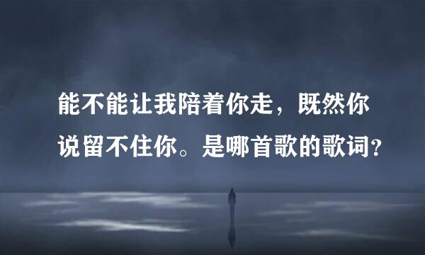 能不能让我陪着你走，既然你说留不住你。是哪首歌的歌词？