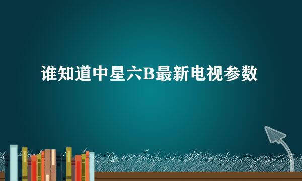 谁知道中星六B最新电视参数