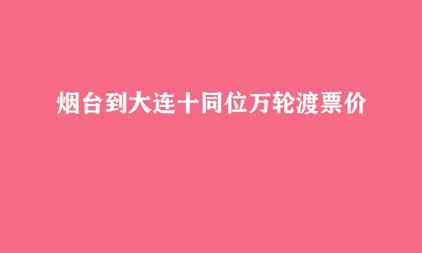 烟台到大连十同位万轮渡票价