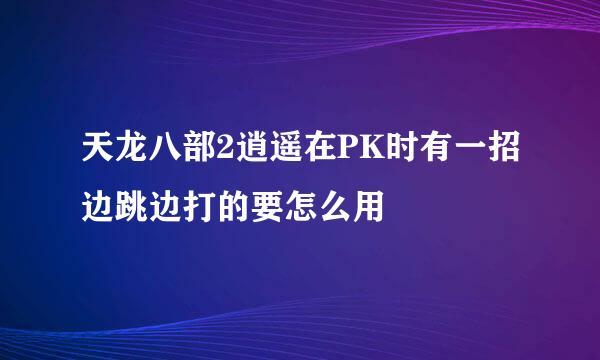 天龙八部2逍遥在PK时有一招边跳边打的要怎么用