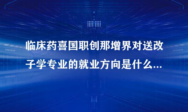 临床药喜国职创那增界对送改子学专业的就业方向是什么和就业前景怎么样？