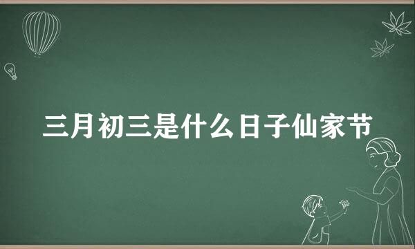 三月初三是什么日子仙家节