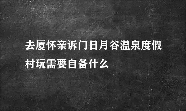 去厦怀亲诉门日月谷温泉度假村玩需要自备什么