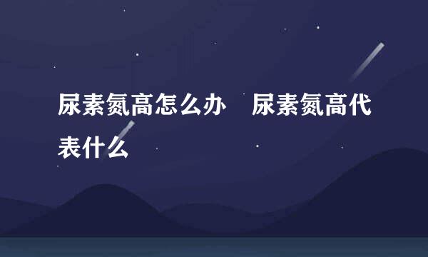 尿素氮高怎么办 尿素氮高代表什么