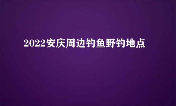 2022安庆周边钓鱼野钓地点