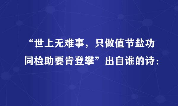 “世上无难事，只做值节盐功同检助要肯登攀”出自谁的诗：