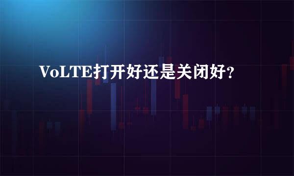 VoLTE打开好还是关闭好？