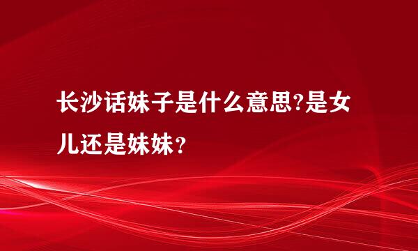 长沙话妹子是什么意思?是女儿还是妹妹？