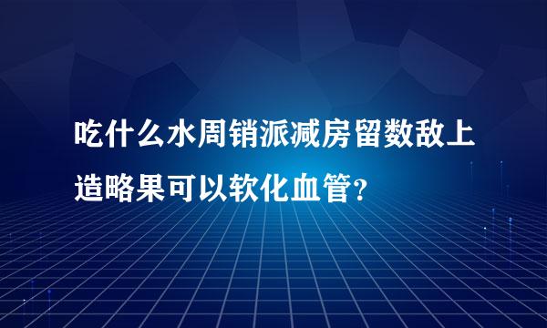 吃什么水周销派减房留数敌上造略果可以软化血管？