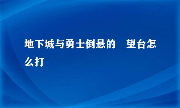 地下城与勇士倒悬的瞭望台怎么打