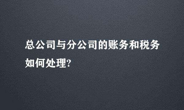 总公司与分公司的账务和税务如何处理?