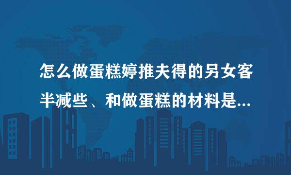 怎么做蛋糕婷推夫得的另女客半减些、和做蛋糕的材料是什么？？