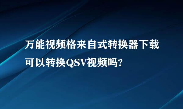 万能视频格来自式转换器下载可以转换QSV视频吗?