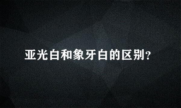 亚光白和象牙白的区别？