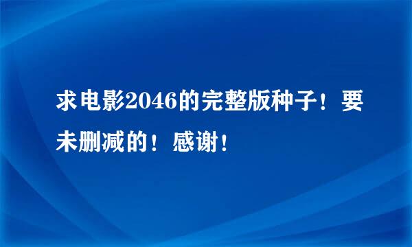 求电影2046的完整版种子！要未删减的！感谢！