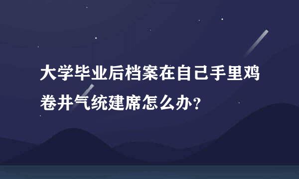 大学毕业后档案在自己手里鸡卷井气统建席怎么办？