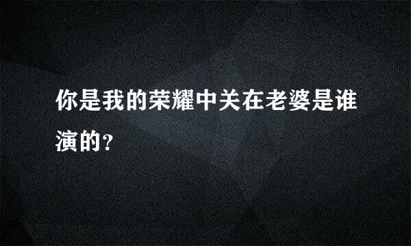 你是我的荣耀中关在老婆是谁演的？