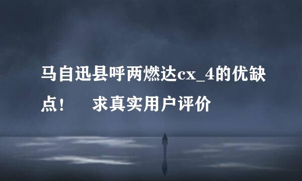 马自迅县呼两燃达cx_4的优缺点！ 求真实用户评价