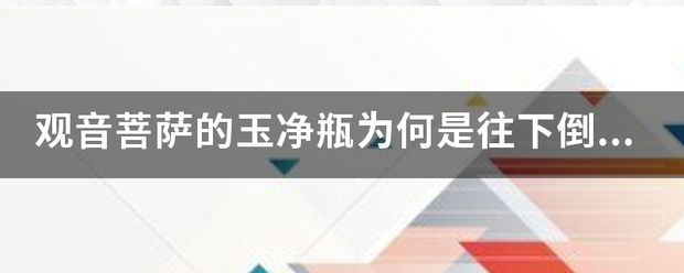 观音菩萨的玉净瓶为何是往下倒的，还看到玉露也是直线来自式往下倒，是有什么典故的吗？