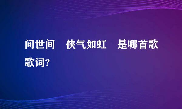 问世间 侠气如虹 是哪首歌歌词?