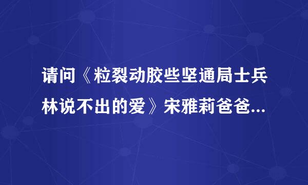 请问《粒裂动胶些坚通局士兵林说不出的爱》宋雅莉爸爸扮演来自者，最后能全部演员谢谢！