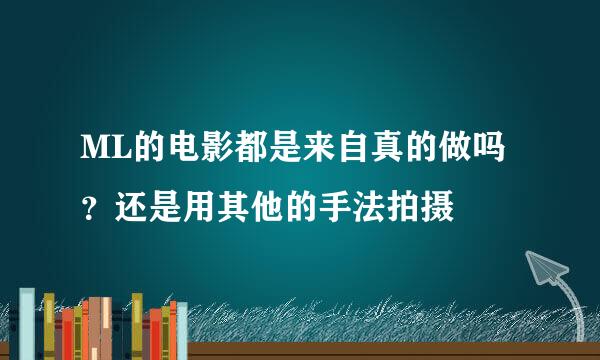 ML的电影都是来自真的做吗？还是用其他的手法拍摄