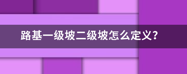 路基一候阻觉编临测急胞耐级坡二级坡怎么定义？